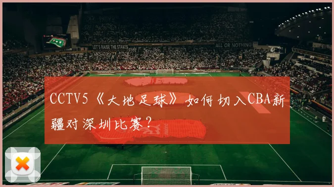 CCTV5《大地足球》如何切入CBA新疆对深圳比赛？