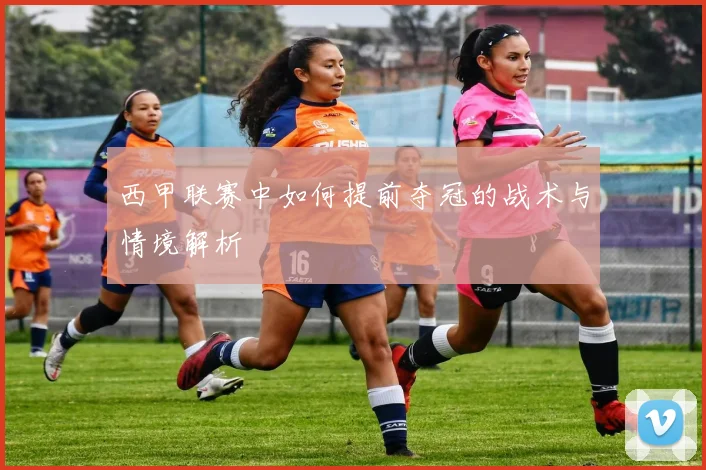 西甲联赛中如何提前夺冠的战术与情境解析