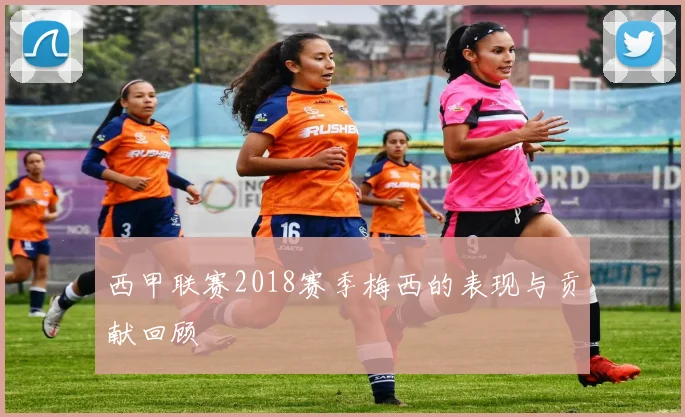 西甲联赛2018赛季梅西的表现与贡献回顾