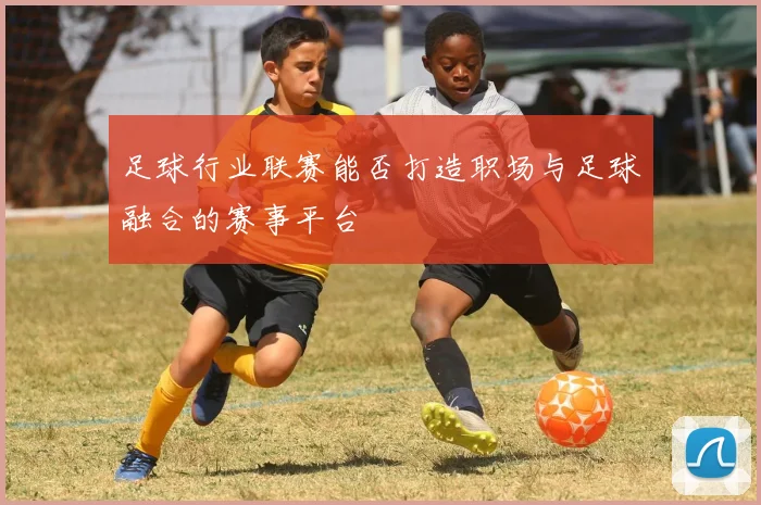 足球行业联赛能否打造职场与足球融合的赛事平台