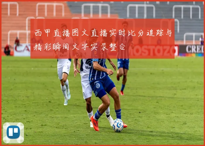 西甲直播图文直播实时比分追踪与精彩瞬间文字实录整合