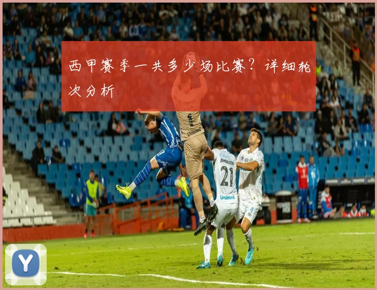 西甲赛季一共多少场比赛？详细轮次分析