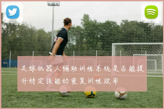 足球机器人辅助训练系统是否能提升特定技能的重复训练效率