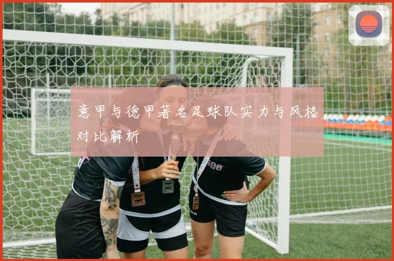 意甲与德甲著名足球队实力与风格对比解析