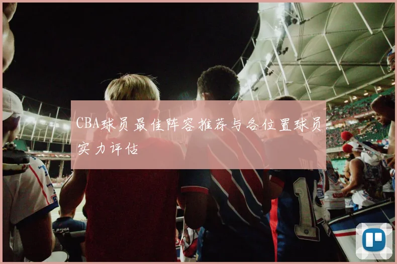 CBA球员最佳阵容推荐与各位置球员实力评估