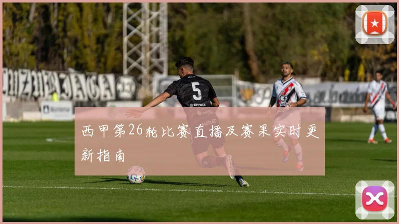 西甲第26轮比赛直播及赛果实时更新指南