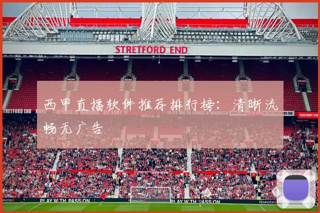 西甲直播软件推荐排行榜：清晰流畅无广告