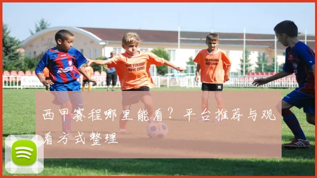 西甲赛程哪里能看？平台推荐与观看方式整理