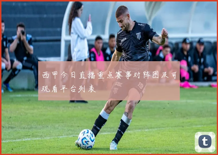 西甲今日直播重点赛事对阵图及可观看平台列表