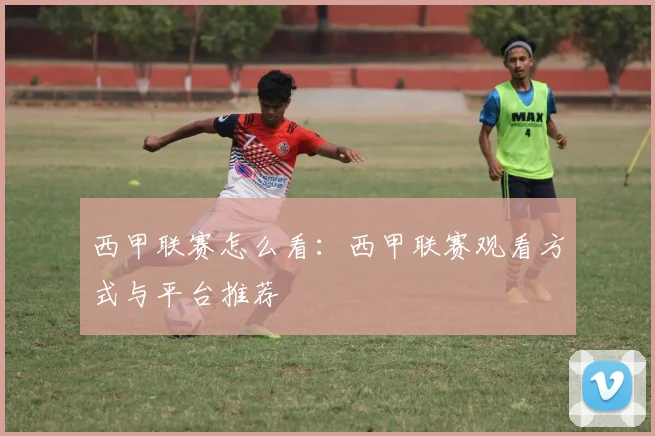 西甲联赛怎么看：西甲联赛观看方式与平台推荐