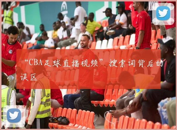 “CBA足球直播视频”搜索词背后的误区