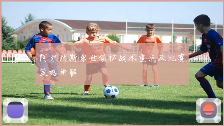 阿尔纳斯尔世俱杯战术重点及比赛策略讲解