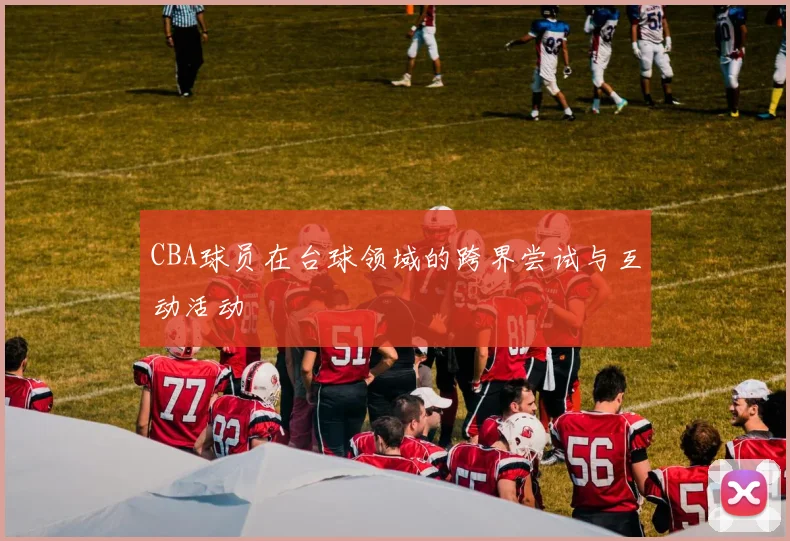 CBA球员在台球领域的跨界尝试与互动活动