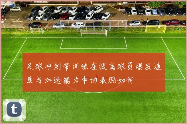足球冲刺带训练在提高球员爆发速度与加速能力中的表现如何