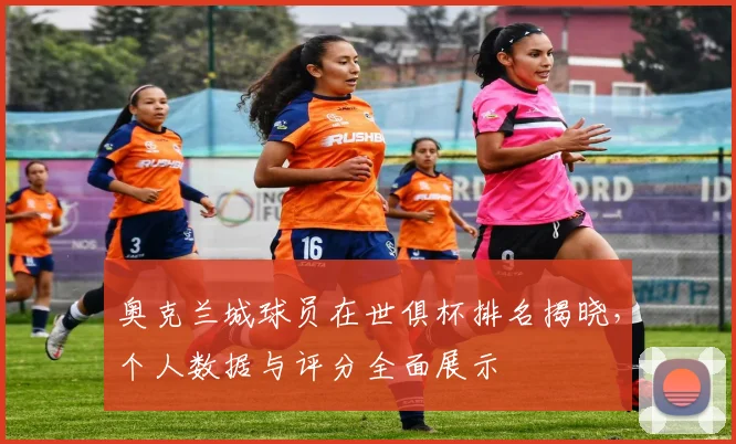 奥克兰城球员在世俱杯排名揭晓，个人数据与评分全面展示